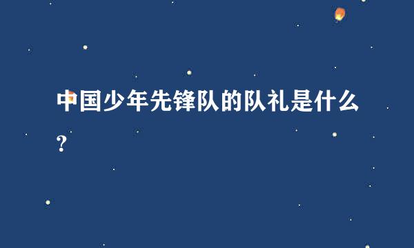 中国少年先锋队的队礼是什么？