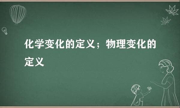 化学变化的定义；物理变化的定义