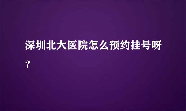 深圳北大医院怎么预约挂号呀？