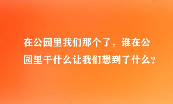 在公园里我们那个了，谁在公园里干什么让我们想到了什么？