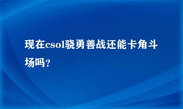 现在csol骁勇善战还能卡角斗场吗？