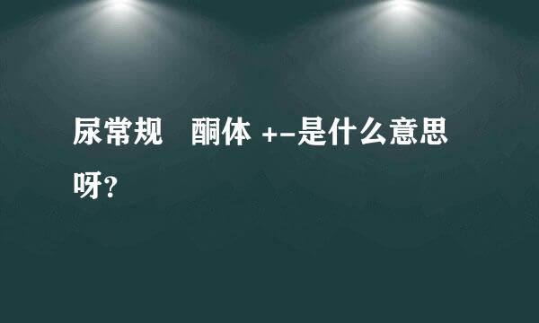 尿常规   酮体 +-是什么意思呀？