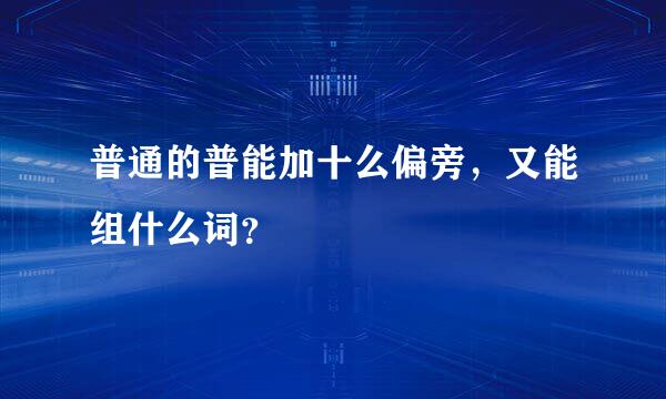 普通的普能加十么偏旁，又能组什么词？