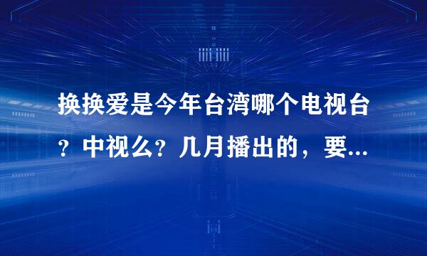 换换爱是今年台湾哪个电视台？中视么？几月播出的，要演员档案和幕后花絮看的地方，谢谢