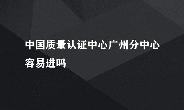 中国质量认证中心广州分中心容易进吗