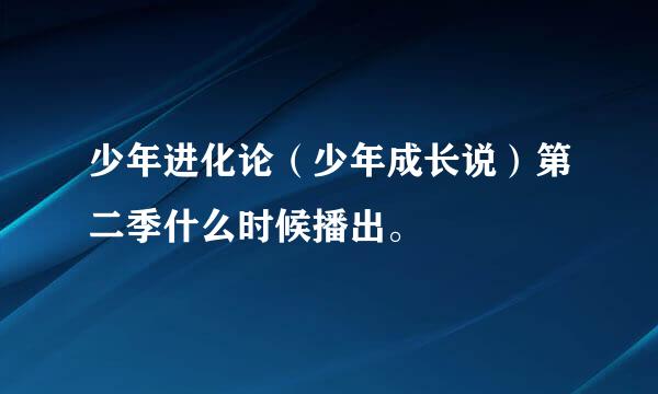 少年进化论（少年成长说）第二季什么时候播出。