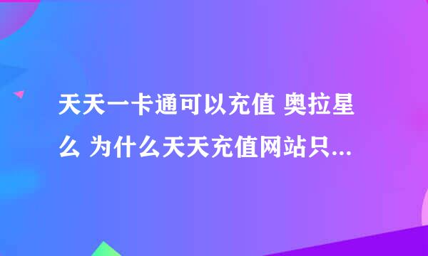 天天一卡通可以充值 奥拉星么 为什么天天充值网站只有奥比岛 奥比岛和奥拉星是一回事么.