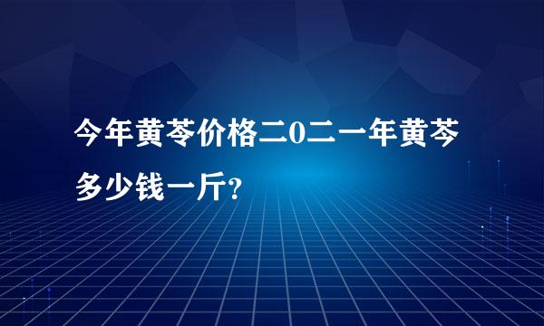 今年黄苓价格二0二一年黄芩多少钱一斤？