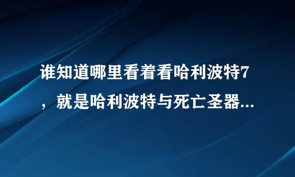 谁知道哪里看着看哈利波特7，就是哈利波特与死亡圣器（上），，风行，暴风，百度，等等所有播放器都找不