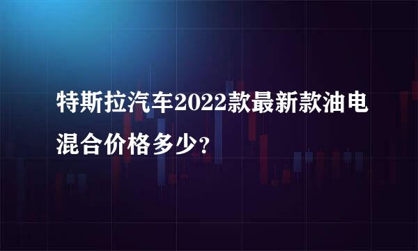 特斯拉汽车2022款最新款油电混合价格多少？