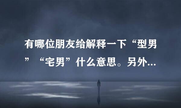 有哪位朋友给解释一下“型男”“宅男”什么意思。另外还有哪些这一类型的词语。