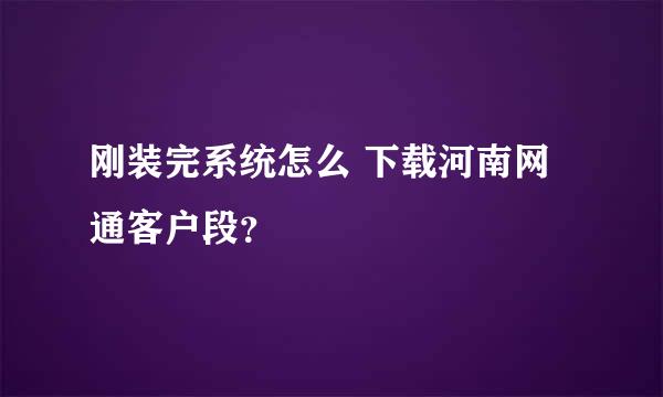 刚装完系统怎么 下载河南网通客户段？