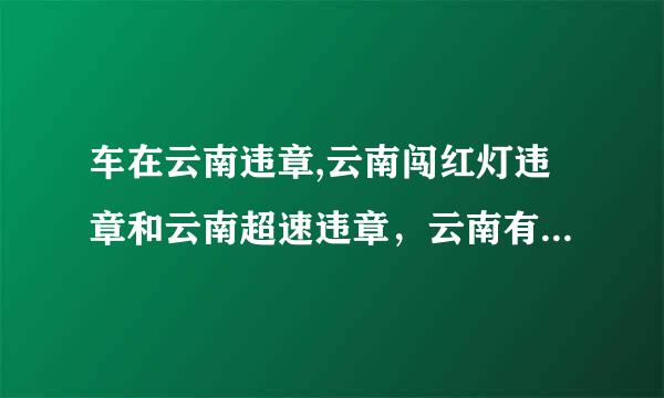 车在云南违章,云南闯红灯违章和云南超速违章，云南有没有做交通违章代办的啊，谁能处理