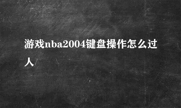 游戏nba2004键盘操作怎么过人