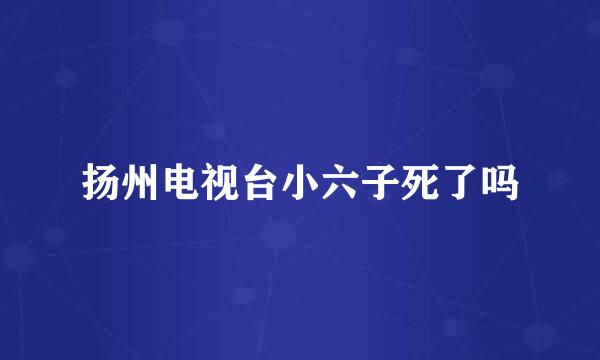 扬州电视台小六子死了吗