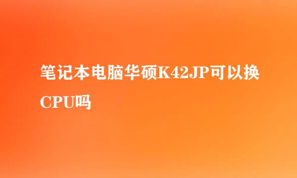 笔记本电脑华硕K42JP可以换CPU吗