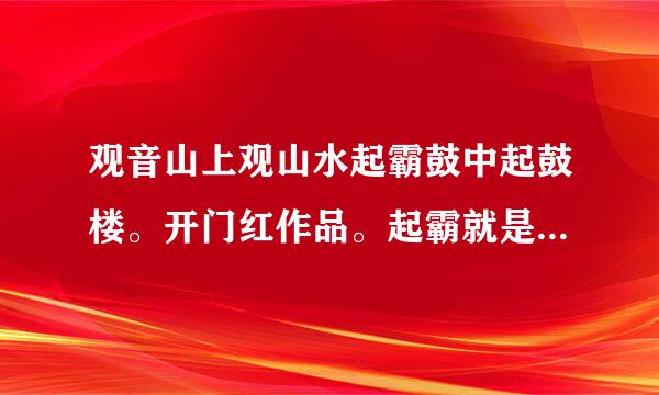 观音山上观山水起霸鼓中起鼓楼。开门红作品。起霸就是唱戏名角。起霸鼓楼。就是专业敲鼓打锣唱戏楼？