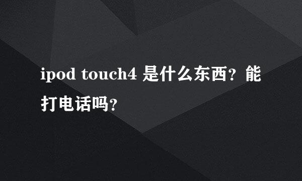 ipod touch4 是什么东西？能打电话吗？