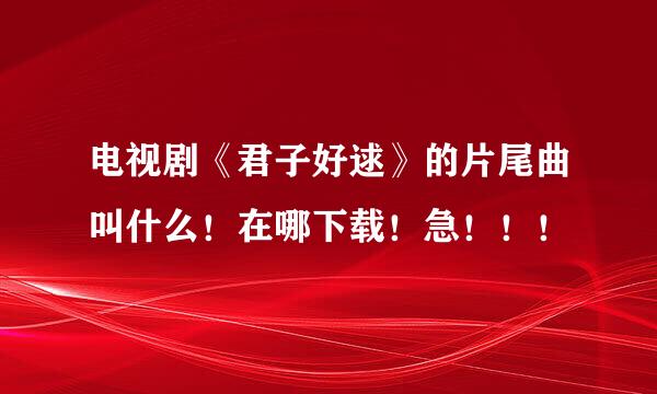 电视剧《君子好逑》的片尾曲叫什么！在哪下载！急！！！