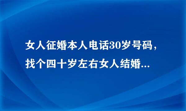 女人征婚本人电话30岁号码，找个四十岁左右女人结婚有电话号码给我