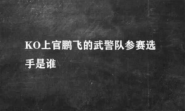 KO上官鹏飞的武警队参赛选手是谁