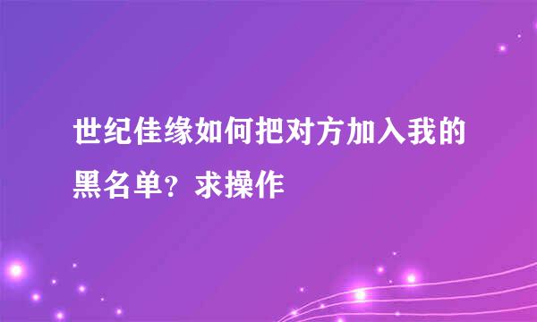 世纪佳缘如何把对方加入我的黑名单？求操作