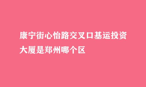 康宁街心怡路交叉口基运投资大厦是郑州哪个区