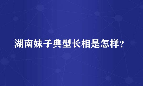 湖南妹子典型长相是怎样？