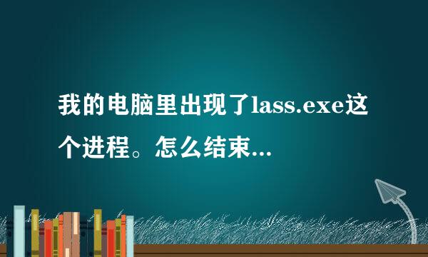 我的电脑里出现了lass.exe这个进程。怎么结束不掉，怎么回事，它占了很大的内存。怎么回事，