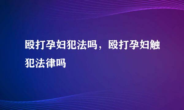 殴打孕妇犯法吗，殴打孕妇触犯法律吗