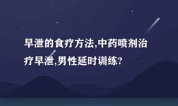 早泄的食疗方法,中药喷剂治疗早泄,男性延时训练?