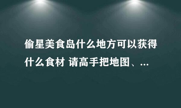 偷星美食岛什么地方可以获得什么食材 请高手把地图、食材，一一列出来