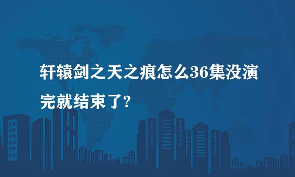 轩辕剑之天之痕怎么36集没演完就结束了?