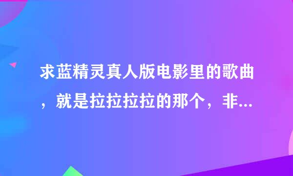 求蓝精灵真人版电影里的歌曲，就是拉拉拉拉的那个，非常感谢，要求可以拿来当手机铃声