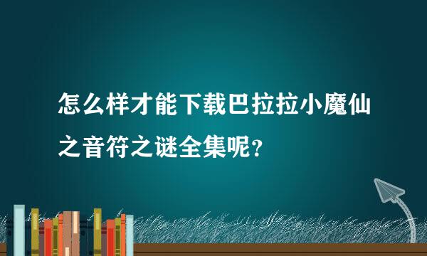 怎么样才能下载巴拉拉小魔仙之音符之谜全集呢？