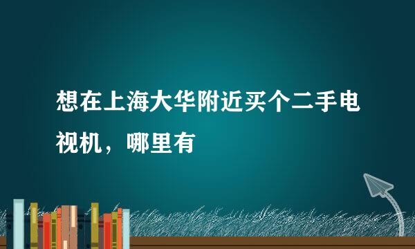 想在上海大华附近买个二手电视机，哪里有