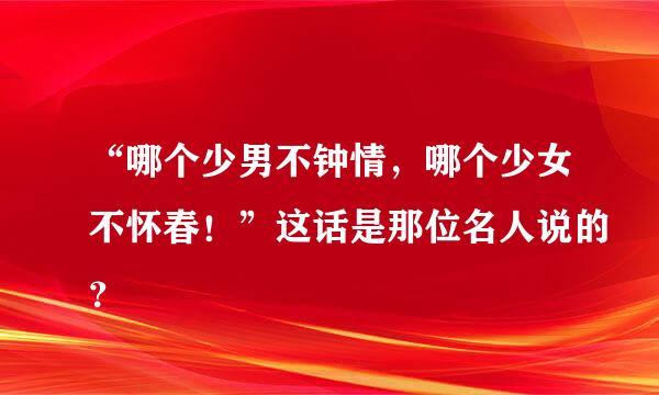 “哪个少男不钟情，哪个少女不怀春！”这话是那位名人说的？