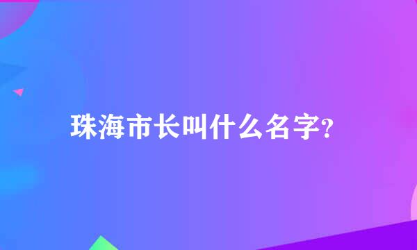 珠海市长叫什么名字？