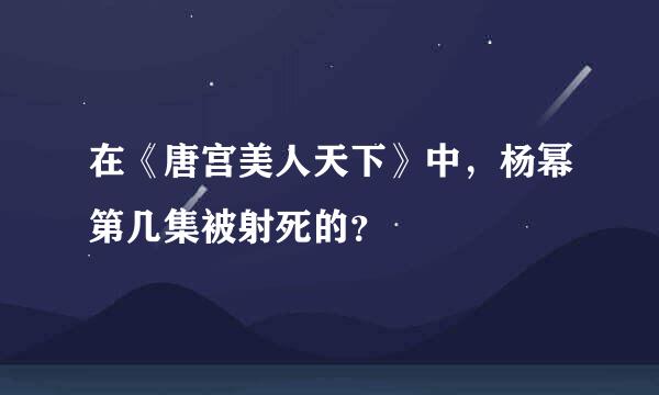 在《唐宫美人天下》中，杨幂第几集被射死的？