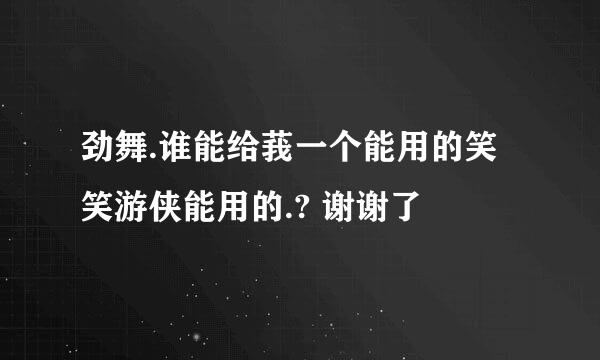 劲舞.谁能给莪一个能用的笑笑游侠能用的.? 谢谢了