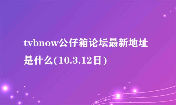 tvbnow公仔箱论坛最新地址是什么(10.3.12日)