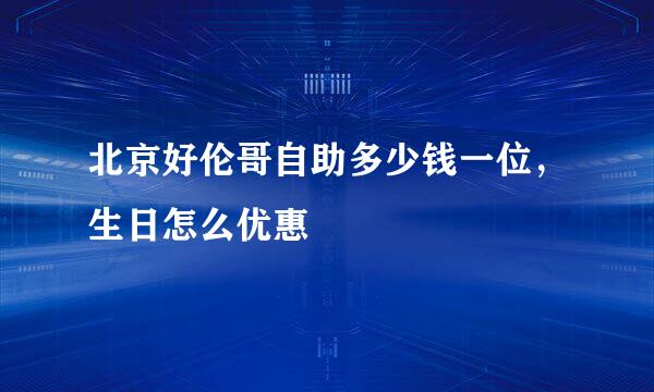 北京好伦哥自助多少钱一位，生日怎么优惠