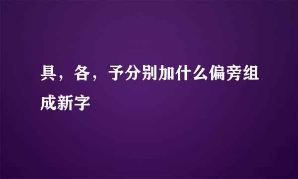 具，各，予分别加什么偏旁组成新字