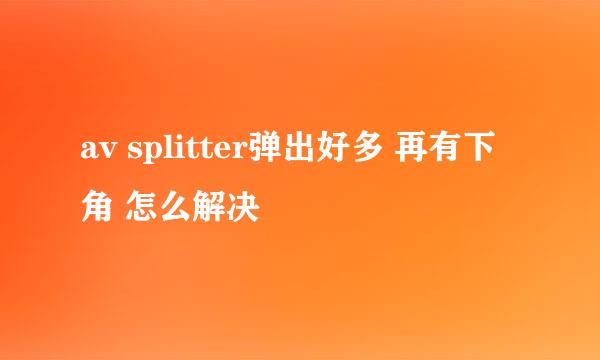 av splitter弹出好多 再有下角 怎么解决