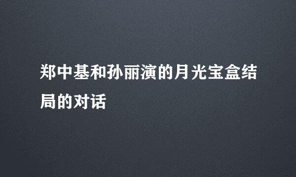 郑中基和孙丽演的月光宝盒结局的对话