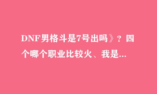 DNF男格斗是7号出吗》？四个哪个职业比较火、我是难民 ，资金也就1000W /手里有一把撒旦堕落之尘