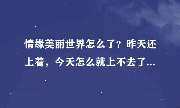 情缘美丽世界怎么了？昨天还上着，今天怎么就上不去了，官网都上不去。