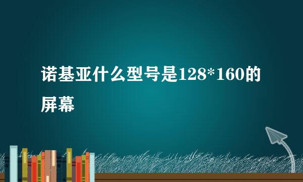 诺基亚什么型号是128*160的屏幕