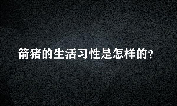 箭猪的生活习性是怎样的？