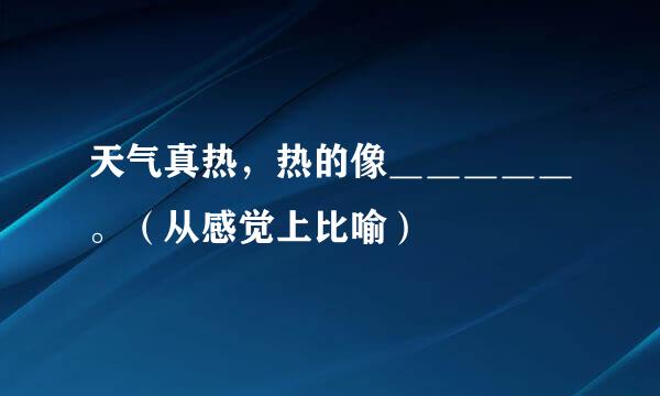 天气真热，热的像＿＿＿＿＿。（从感觉上比喻）